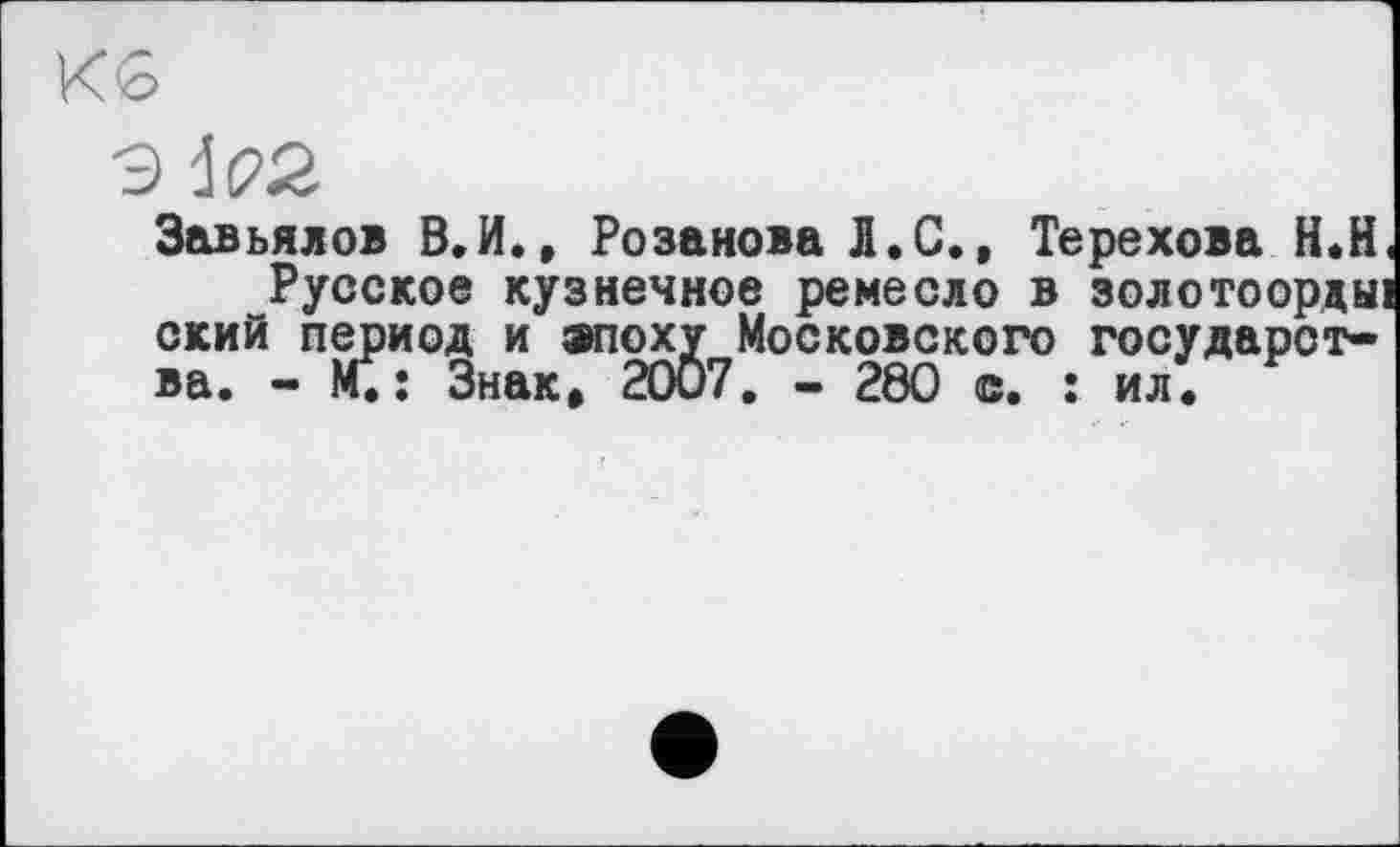 ﻿Завьялов В.И., Розанова Л. С., Терехова Н.Н
Русское кузнечное ремесло в золотоорды ский период и эпоху Московского государства. - М.; Знак, 20Ö7. - 2ÔO с. : ил.